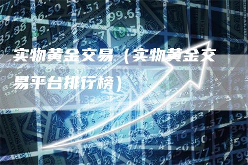 实物黄金交易（实物黄金交易平台排行榜）-领航期货