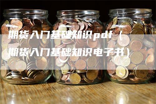 期货入门基础知识pdf（期货入门基础知识电子书）-领航期货