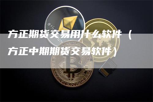 方正期货交易用什么软件（方正中期期货交易软件）-领航期货