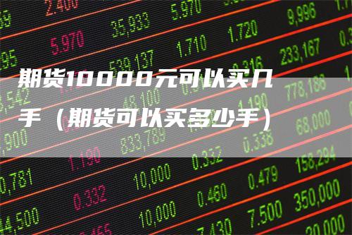 期货10000元可以买几手（期货可以买多少手）-领航期货