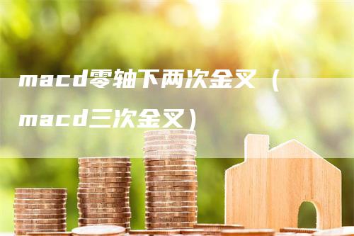 macd零轴下两次金叉（macd三次金叉）-领航期货