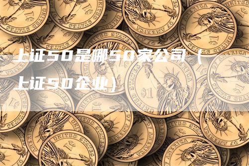 上证50是哪50家公司（上证50企业）-领航期货