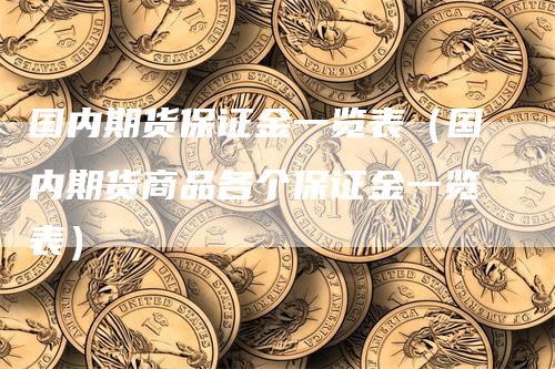 国内期货保证金一览表（国内期货商品各个保证金一览表）-领航期货