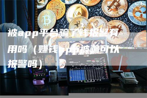 被app平台骗了钱报警有用吗（赚钱app被骗可以报警吗）-领航期货