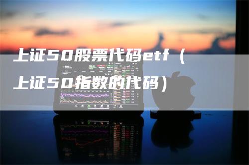 上证50股票代码etf（上证50指数的代码）-领航期货