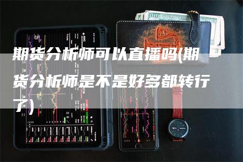 期货分析师可以直播吗(期货分析师是不是好多都转行了)-领航期货