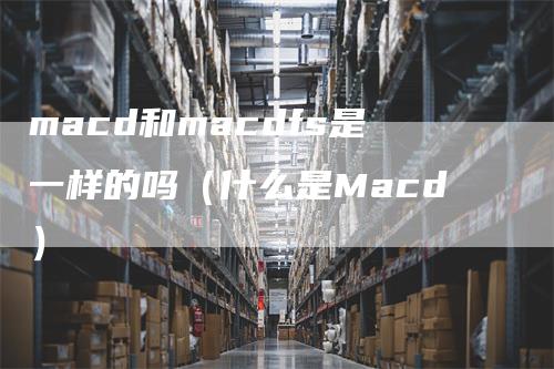 macd和macdfs是一样的吗（什么是Macd）