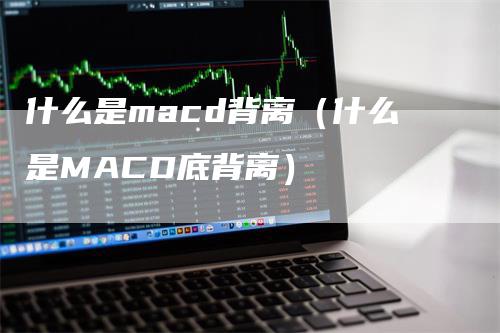 什么是macd背离（什么是MACD底背离）-领航期货