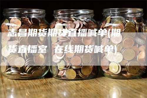 志昌期货期货直播喊单(期货直播室 在线期货喊单)-领航期货