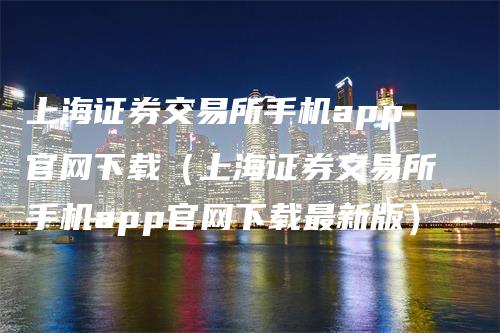 上海证券交易所手机app官网下载（上海证券交易所手机app官网下载最新版）-领航期货