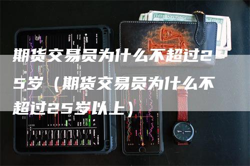 期货交易员为什么不超过25岁（期货交易员为什么不超过25岁以上）-领航期货