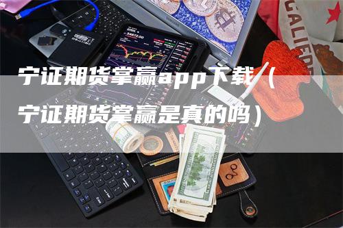 宁证期货掌赢app下载（宁证期货掌赢是真的吗）-领航期货