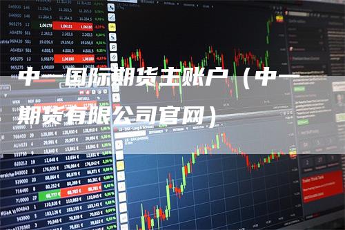 中一国际期货主账户（中一期货有限公司官网）-领航期货