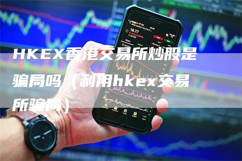 HKEX香港交易所炒股是骗局吗（利用hkex交易所骗局）-领航期货