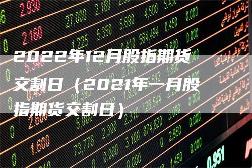 2022年12月股指期货交割日（2021年一月股指期货交割日）