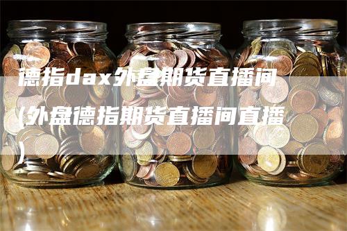 德指dax外盘期货直播间(外盘德指期货直播间直播)