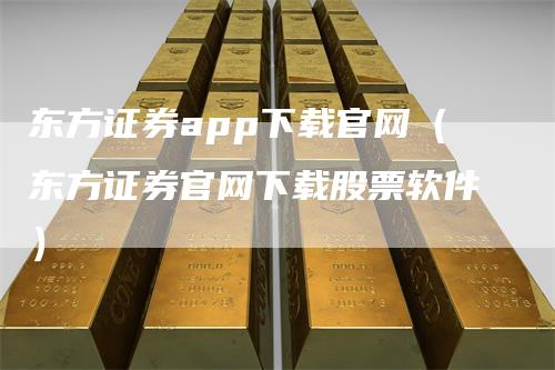 东方证券app下载官网（东方证券官网下载股票软件）-领航期货