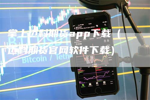 掌上迈科期货app下载（迈科期货官网软件下载）