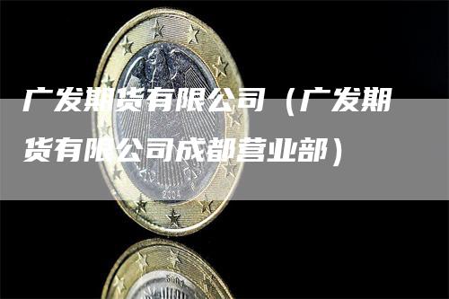 广发期货有限公司（广发期货有限公司成都营业部）-领航期货