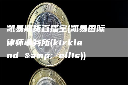 凯易期货直播室(凯易国际律师事务所(kirkland & ellis))-领航期货