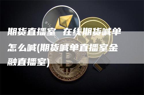 期货直播室 在线期货喊单怎么喊(期货喊单直播室金融直播室)