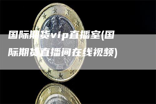 国际期货vip直播室(国际期货直播间在线视频)-领航期货