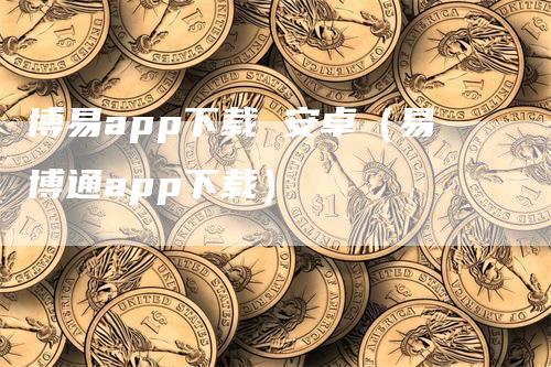 博易app下载 安卓（易博通app下载）-领航期货