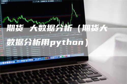 期货 大数据分析（期货大数据分析用python）