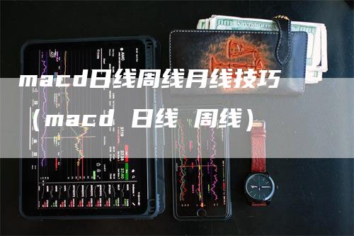 macd日线周线月线技巧（macd 日线 周线）-领航期货