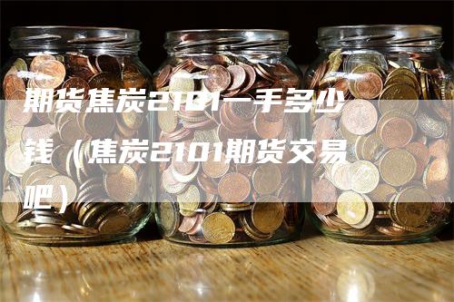 期货焦炭2101一手多少钱（焦炭2101期货交易吧）-领航期货