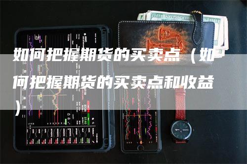 如何把握期货的买卖点（如何把握期货的买卖点和收益）-领航期货