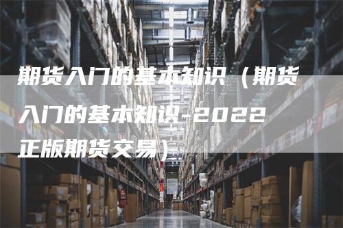 期货入门的基本知识（期货入门的基本知识-2022正版期货交易）