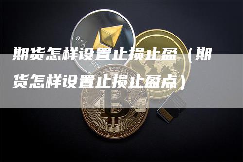 期货怎样设置止损止盈（期货怎样设置止损止盈点）-领航期货