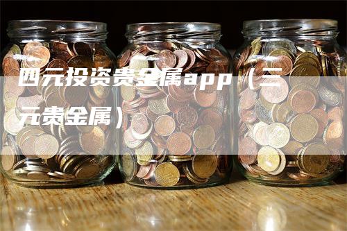 四元投资贵金属app（三元贵金属）-领航期货