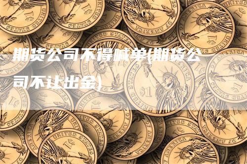 期货公司不得喊单(期货公司不让出金)