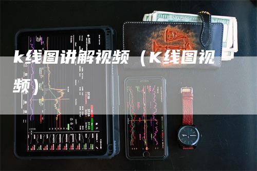 k线图讲解视频（K线图视频）