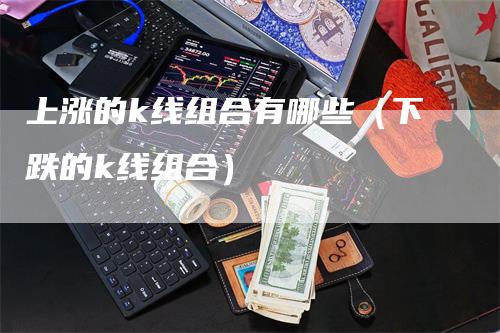 上涨的k线组合有哪些（下跌的k线组合）-领航期货