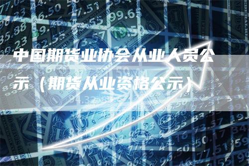 中国期货业协会从业人员公示（期货从业资格公示）-领航期货