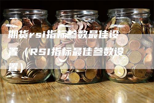 期货rsi指标参数最佳设置（RSI指标最佳参数设置）-领航期货