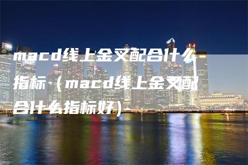 macd线上金叉配合什么指标（macd线上金叉配合什么指标好）-领航期货