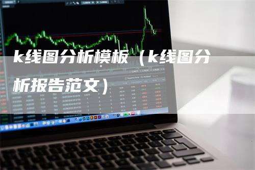 k线图分析模板（k线图分析报告范文）-领航期货