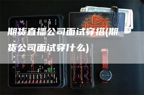 期货直播公司面试穿搭(期货公司面试穿什么)-领航期货