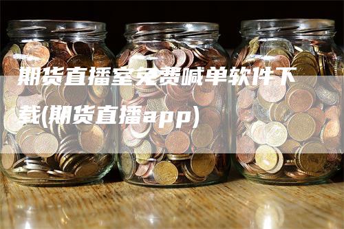 期货直播室免费喊单软件下载(期货直播app)