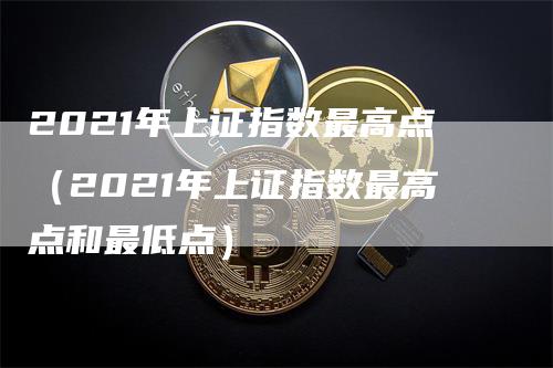 2021年上证指数最高点（2021年上证指数最高点和最低点）-领航期货