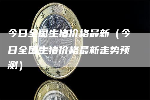 今日全国生猪价格最新（今日全国生猪价格最新走势预测）-领航期货