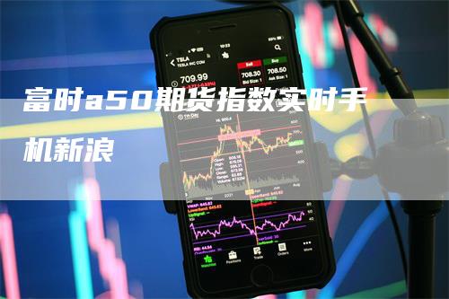 富时a50期货指数实时手机新浪