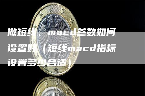 做短线、macd参数如何设置好（短线macd指标设置多少合适）-领航期货