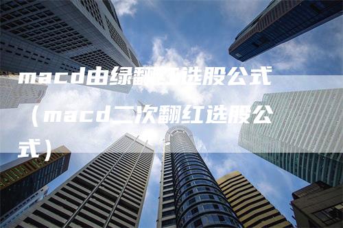 macd由绿翻红选股公式（macd二次翻红选股公式）-领航期货