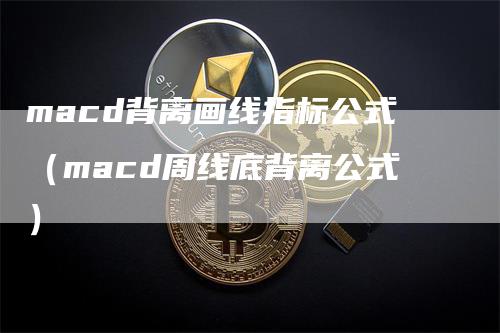 macd背离画线指标公式（macd周线底背离公式）-领航期货