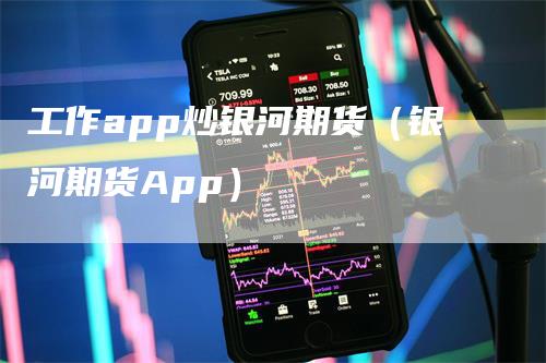 工作app炒银河期货（银河期货App）-领航期货